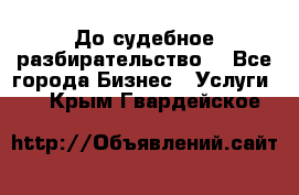 До судебное разбирательство. - Все города Бизнес » Услуги   . Крым,Гвардейское